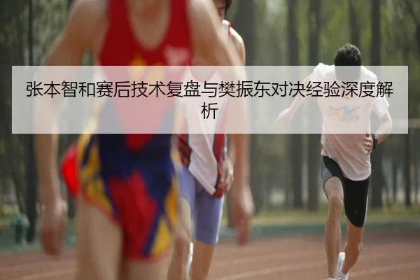 张本智和赛后技术复盘与樊振东对决经验深度解析